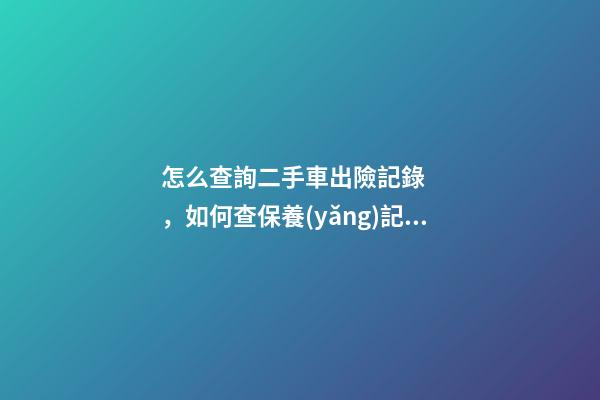 怎么查詢二手車出險記錄，如何查保養(yǎng)記錄和維修記錄